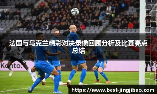 法国与乌克兰精彩对决录像回顾分析及比赛亮点总结